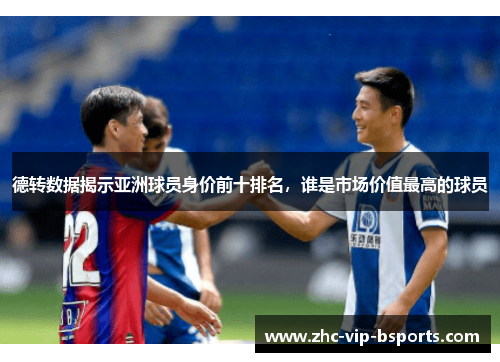 德转数据揭示亚洲球员身价前十排名,谁是市场价值最高的球员 德转数据揭示亚洲球员身价前十排名,谁是市场价值最高的球员