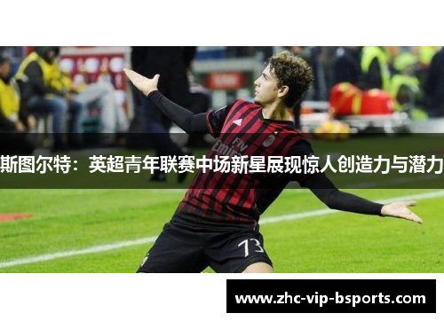 斯图尔特:英超青年联赛中场新星展现惊人创造力与潜力 斯图尔特:英超青年联赛中场新星展现惊人创造力与潜力