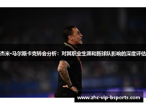 杰米·马尔斯卡克转会分析：对其职业生涯和新球队影响的深度评估