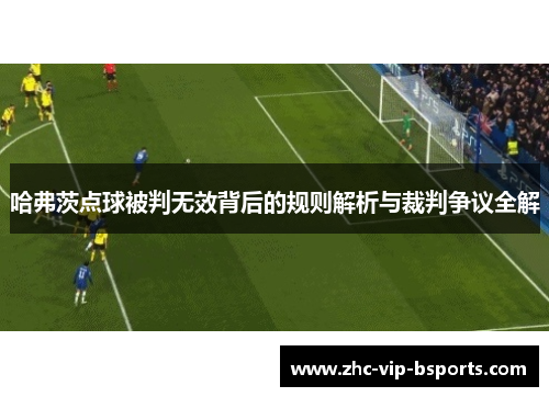 哈弗茨点球被判无效背后的规则解析与裁判争议全解 哈弗茨点球被判无效背后的规则解析与裁判争议全解