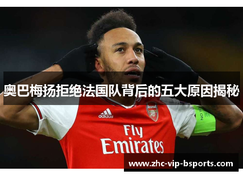 奥巴梅扬拒绝法国队背后的五大原因揭秘 奥巴梅扬拒绝法国队背后的五大原因揭秘