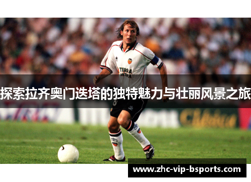 探索拉齐奥门迭塔的独特魅力与壮丽风景之旅 探索拉齐奥门迭塔的独特魅力与壮丽风景之旅
