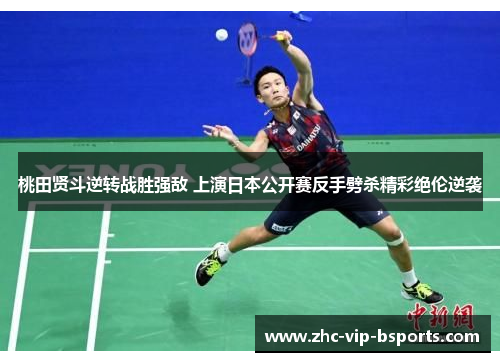桃田贤斗逆转战胜强敌 上演日本公开赛反手劈杀精彩绝伦逆袭 桃田贤斗逆转战胜强敌 上演日本公开赛反手劈杀精彩绝伦逆袭