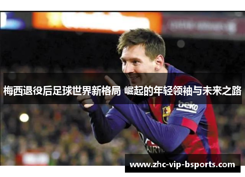 梅西退役后足球世界新格局 崛起的年轻领袖与未来之路 梅西退役后足球世界新格局 崛起的年轻领袖与未来之路