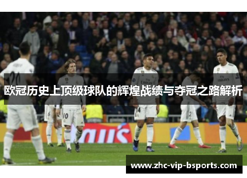 欧冠历史上顶级球队的辉煌战绩与夺冠之路解析