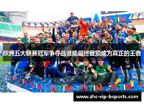 欧洲五大联赛冠军争夺战谁能最终登顶成为真正的王者 欧洲五大联赛冠军争夺战谁能最终登顶成为真正的王者