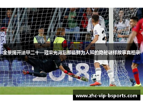 全景揭开法甲二十一冠荣光背后那些鲜为人知的隐秘谜样故事真相录