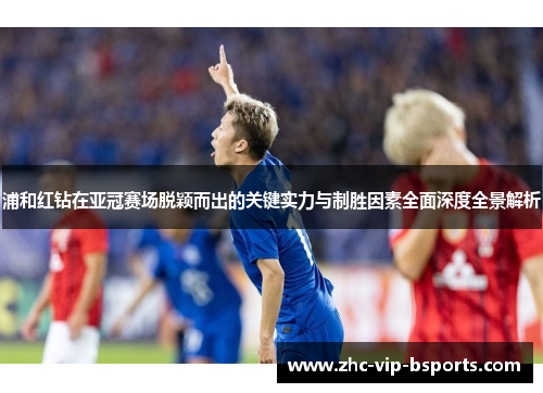 浦和红钻在亚冠赛场脱颖而出的关键实力与制胜因素全面深度全景解析