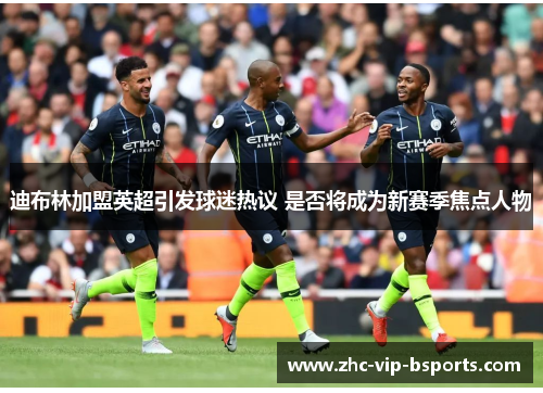 迪布林加盟英超引发球迷热议 是否将成为新赛季焦点人物