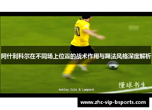 阿什利科尔在不同场上位置的战术作用与踢法风格深度解析