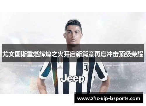 尤文图斯重燃辉煌之火开启新篇章再度冲击顶级荣耀