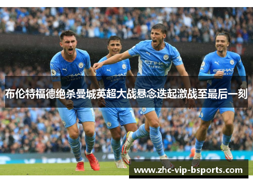布伦特福德绝杀曼城英超大战悬念迭起激战至最后一刻