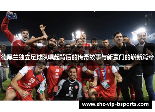 德黑兰独立足球队崛起背后的传奇故事与新豪门的崭新篇章