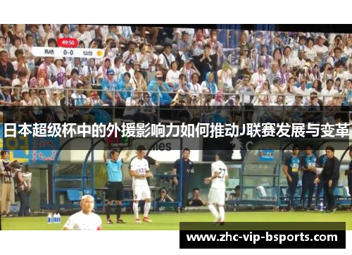 日本超级杯中的外援影响力如何推动J联赛发展与变革 日本超级杯中的外援影响力如何推动J联赛发展与变革