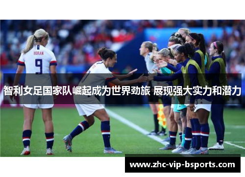 智利女足国家队崛起成为世界劲旅 展现强大实力和潜力