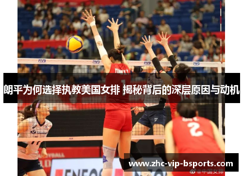 朗平为何选择执教美国女排 揭秘背后的深层原因与动机