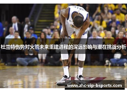 杜兰特伤势对火箭未来重建进程的深远影响与潜在挑战分析 杜兰特伤势对火箭未来重建进程的深远影响与潜在挑战分析