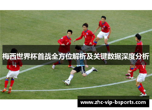 梅西世界杯首战全方位解析及关键数据深度分析 梅西世界杯首战全方位解析及关键数据深度分析