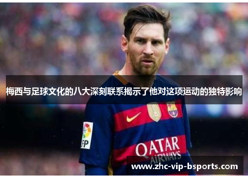 梅西与足球文化的八大深刻联系揭示了他对这项运动的独特影响
