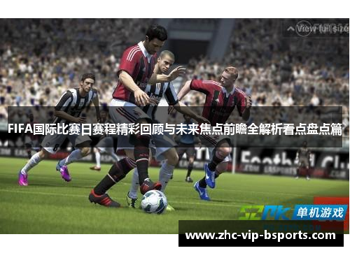 FIFA国际比赛日赛程精彩回顾与未来焦点前瞻全解析看点盘点篇