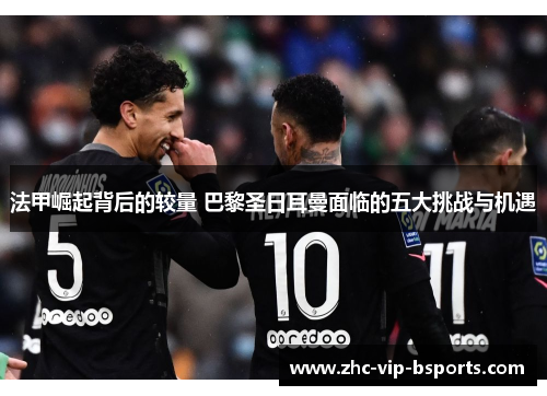 法甲崛起背后的较量 巴黎圣日耳曼面临的五大挑战与机遇 法甲崛起背后的较量 巴黎圣日耳曼面临的五大挑战与机遇