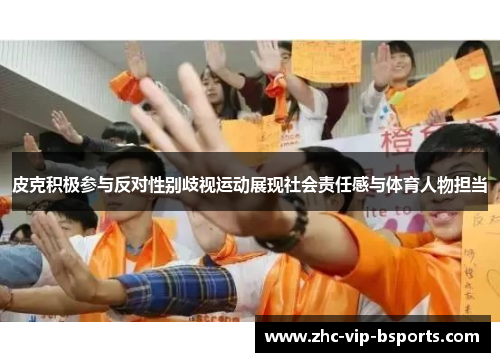 皮克积极参与反对性别歧视运动展现社会责任感与体育人物担当 皮克积极参与反对性别歧视运动展现社会责任感与体育人物担当