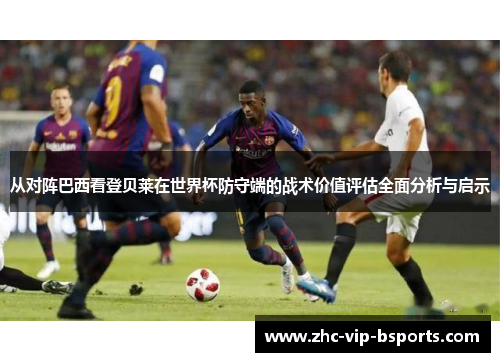 从对阵巴西看登贝莱在世界杯防守端的战术价值评估全面分析与启示