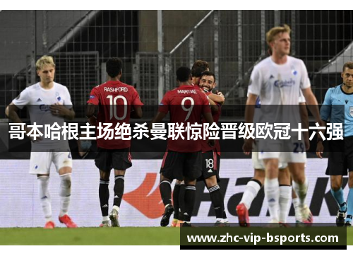 哥本哈根主场绝杀曼联惊险晋级欧冠十六强