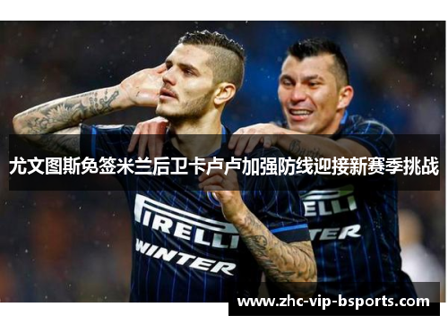 尤文图斯免签米兰后卫卡卢卢加强防线迎接新赛季挑战 尤文图斯免签米兰后卫卡卢卢加强防线迎接新赛季挑战