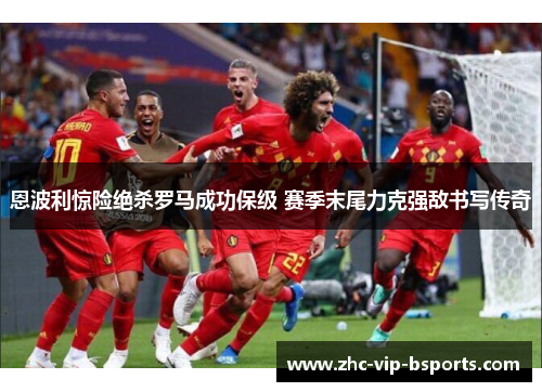 恩波利惊险绝杀罗马成功保级 赛季末尾力克强敌书写传奇 恩波利惊险绝杀罗马成功保级 赛季末尾力克强敌书写传奇