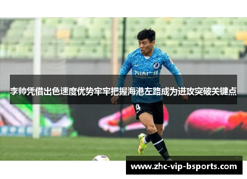李帅凭借出色速度优势牢牢把握海港左路成为进攻突破关键点
