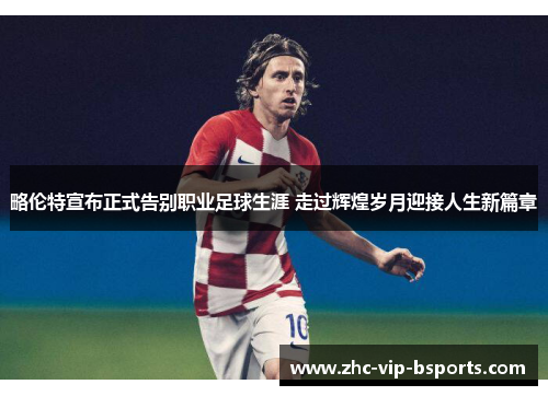 略伦特宣布正式告别职业足球生涯 走过辉煌岁月迎接人生新篇章 略伦特宣布正式告别职业足球生涯 走过辉煌岁月迎接人生新篇章