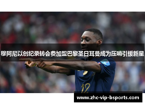 穆阿尼以创纪录转会费加盟巴黎圣日耳曼成为压哨引援新星