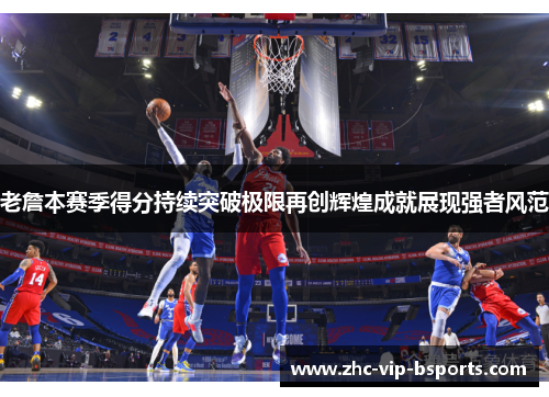 老詹本赛季得分持续突破极限再创辉煌成就展现强者风范 老詹本赛季得分持续突破极限再创辉煌成就展现强者风范
