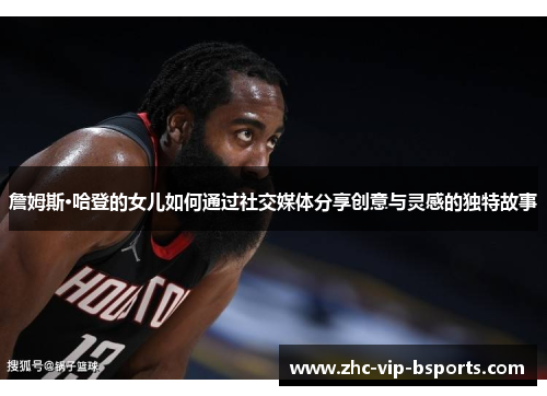 詹姆斯·哈登的女儿如何通过社交媒体分享创意与灵感的独特故事