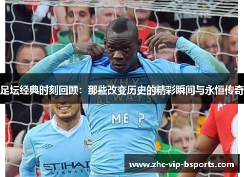 足坛经典时刻回顾：那些改变历史的精彩瞬间与永恒传奇