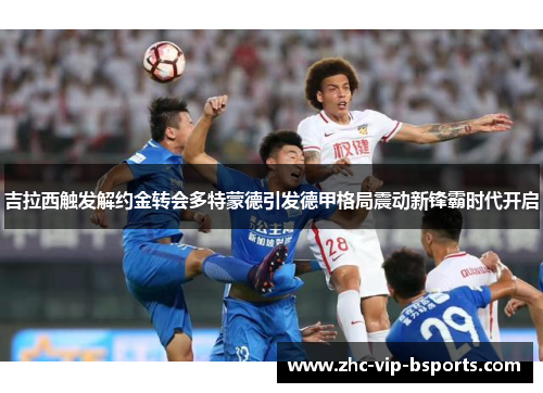 吉拉西触发解约金转会多特蒙德引发德甲格局震动新锋霸时代开启