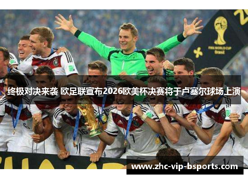 终极对决来袭 欧足联宣布2026欧美杯决赛将于卢塞尔球场上演 终极对决来袭 欧足联宣布2026欧美杯决赛将于卢塞尔球场上演